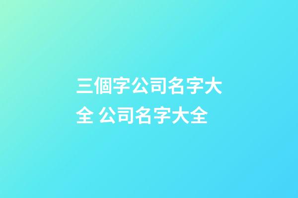 三個字公司名字大全 公司名字大全-第1張-公司起名-玄機派